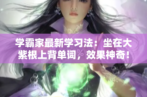 学霸家最新学习法：坐在大紫根上背单词，效果神奇！