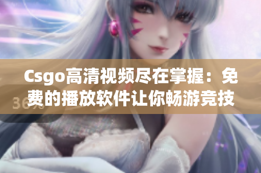 Csgo高清视频尽在掌握：免费的播放软件让你畅游竞技世界