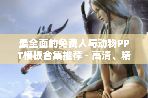 最全面的免费人与动物PPT模板合集推荐 - 高清、精美、实用！