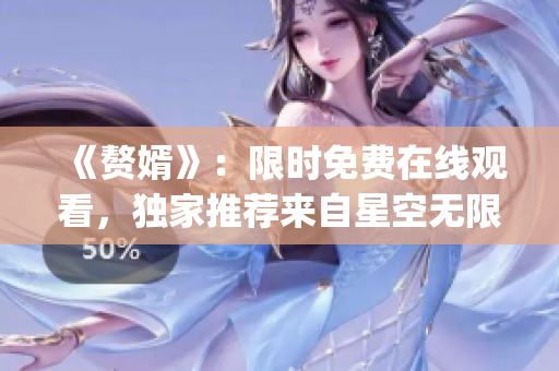 《赘婿》：限时免费在线观看，独家推荐来自星空无限传媒的热门电视剧！(1)