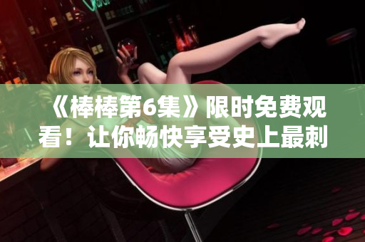 《棒棒第6集》限时免费观看！让你畅快享受史上最刺激的推理剧情！