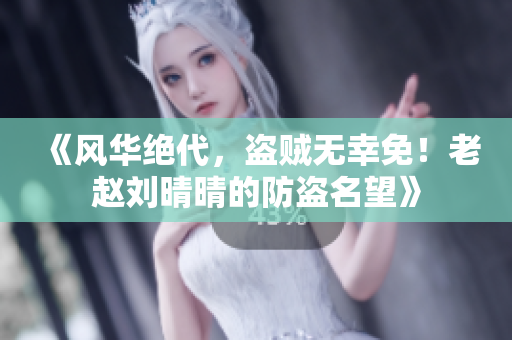 《风华绝代，盗贼无幸免！老赵刘晴晴的防盗名望》