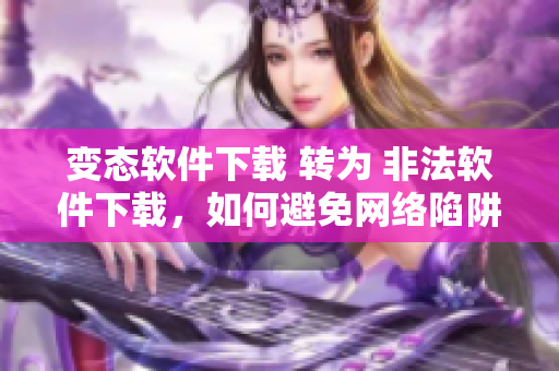 变态软件下载 转为 非法软件下载，如何避免网络陷阱