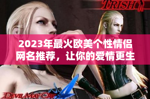 2023年最火欧美个性情侣网名推荐，让你的爱情更生动！