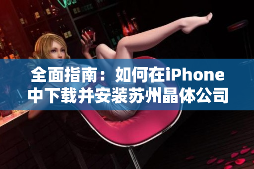 全面指南：如何在iPhone中下载并安装苏州晶体公司应用程序