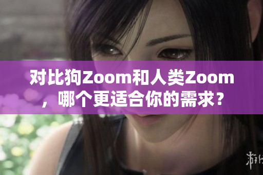 对比狗Zoom和人类Zoom，哪个更适合你的需求？