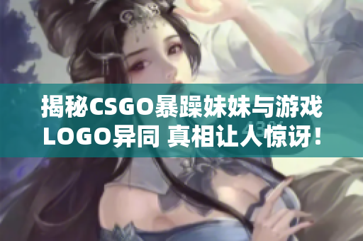 揭秘CSGO暴躁妹妹与游戏LOGO异同 真相让人惊讶！