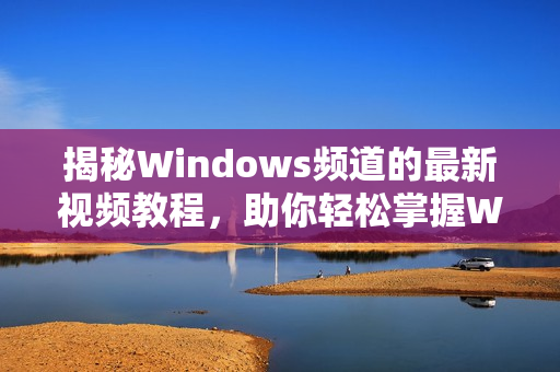 揭秘Windows频道的最新视频教程，助你轻松掌握Windows技巧