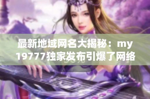 最新地域网名大揭秘：my19777独家发布引爆了网络热潮！