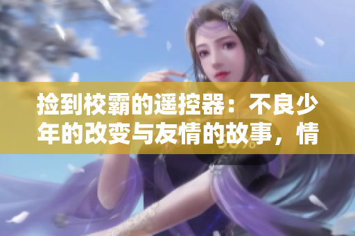 捡到校霸的遥控器：不良少年的改变与友情的故事，情节曲折扣人心弦