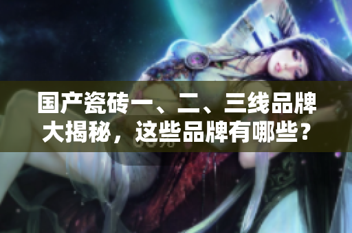 国产瓷砖一、二、三线品牌大揭秘，这些品牌有哪些？