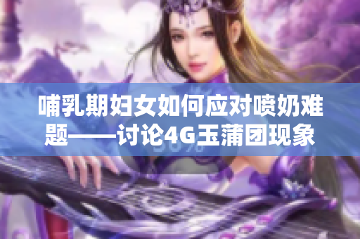 哺乳期妇女如何应对喷奶难题——讨论4G玉蒲团现象
