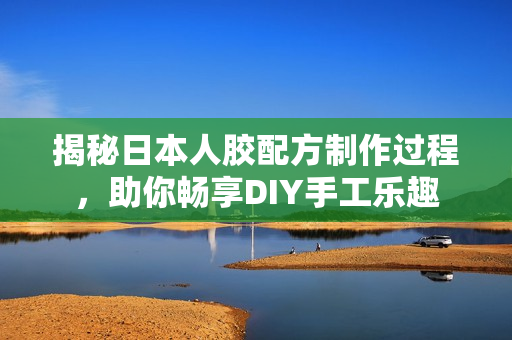 揭秘日本人胶配方制作过程，助你畅享DIY手工乐趣