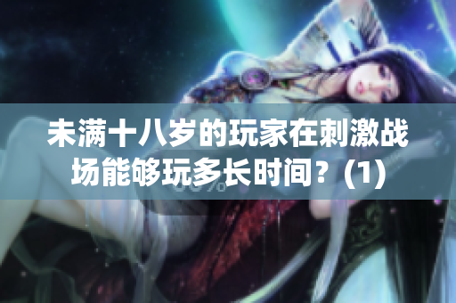 未满十八岁的玩家在刺激战场能够玩多长时间？(1)