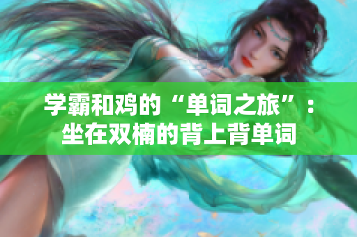 学霸和鸡的“单词之旅”：坐在双楠的背上背单词