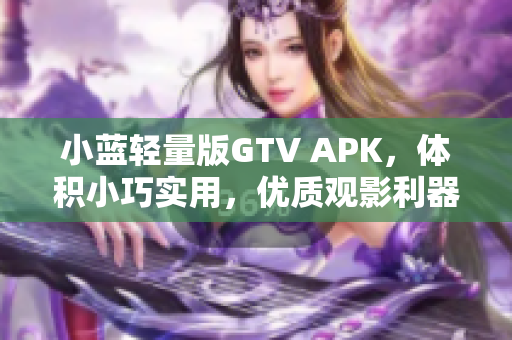 小蓝轻量版GTV APK，体积小巧实用，优质观影利器