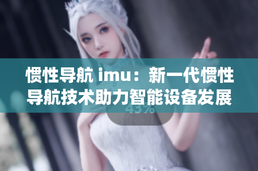 惯性导航 imu：新一代惯性导航技术助力智能设备发展(1)