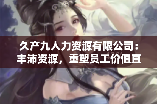 久产九人力资源有限公司：丰沛资源，重塑员工价值直达成功岗位