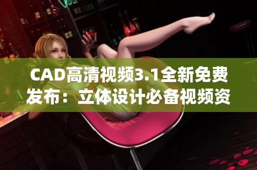 CAD高清视频3.1全新免费发布：立体设计必备视频资源(1)