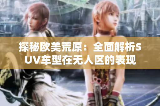 探秘欧美荒原：全面解析SUV车型在无人区的表现