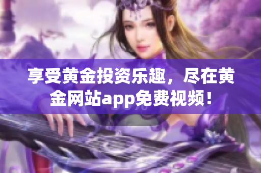 享受黄金投资乐趣，尽在黄金网站app免费视频！