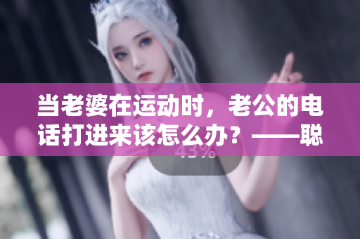 当老婆在运动时，老公的电话打进来该怎么办？——聪明妻子教你一招