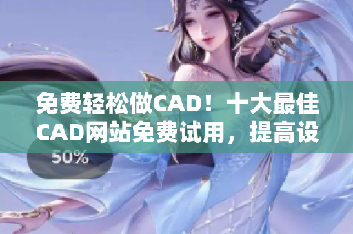 免费轻松做CAD！十大最佳CAD网站免费试用，提高设计效率