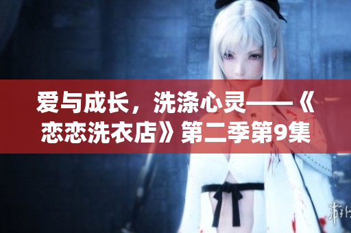 爱与成长，洗涤心灵——《恋恋洗衣店》第二季第9集触动人心(1)
