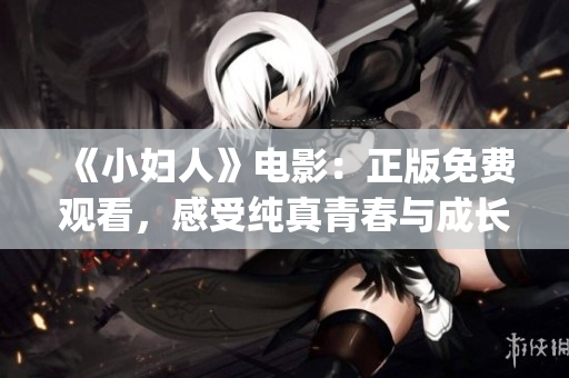 《小妇人》电影：正版免费观看，感受纯真青春与成长的温馨故事(1)
