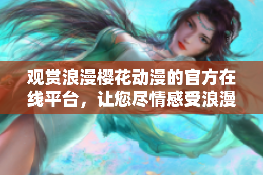 观赏浪漫樱花动漫的官方在线平台，让您尽情感受浪漫的动漫世界
