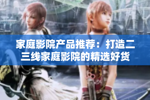 家庭影院产品推荐：打造二三线家庭影院的精选好货