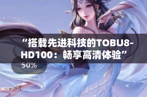 “搭载先进科技的TOBU8-HD100：畅享高清体验”