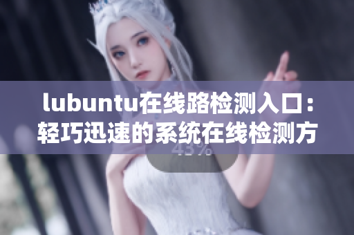 lubuntu在线路检测入口：轻巧迅速的系统在线检测方法