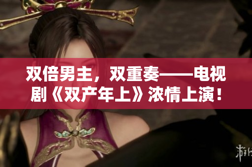 双倍男主，双重奏——电视剧《双产年上》浓情上演！