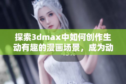 探索3dmax中如何创作生动有趣的漫画场景，成为动漫设计高手