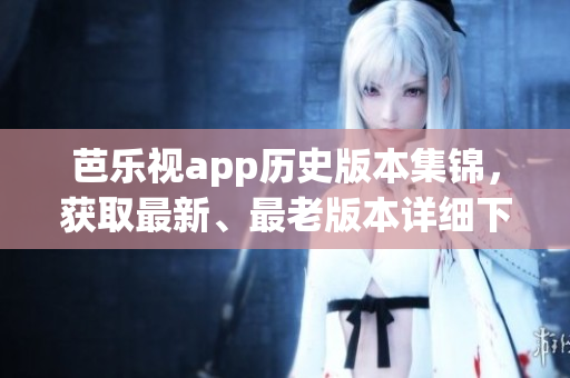 芭乐视app历史版本集锦，获取最新、最老版本详细下载指南