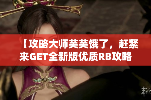 【攻略大师芙芙饿了，赶紧来GET全新版优质RB攻略系统】