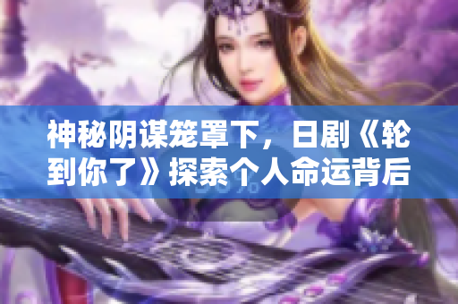 神秘阴谋笼罩下，日剧《轮到你了》探索个人命运背后的隐秘真相