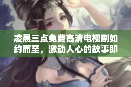 凌晨三点免费高清电视剧如约而至，激动人心的故事即将展开
