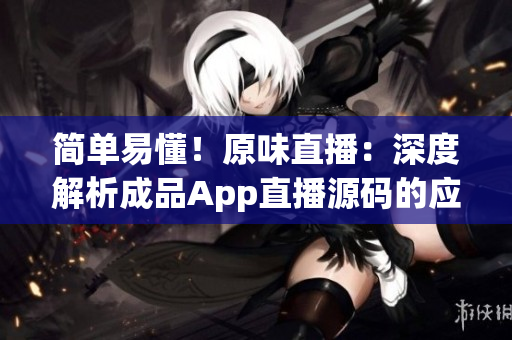 简单易懂！原味直播：深度解析成品App直播源码的应用性