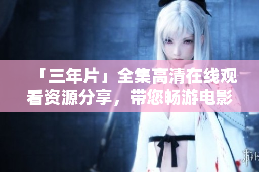 「三年片」全集高清在线观看资源分享，带您畅游电影海洋！