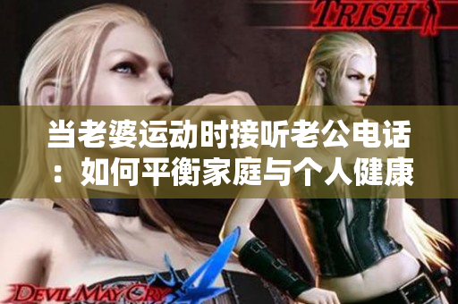 当老婆运动时接听老公电话：如何平衡家庭与个人健康的关系？