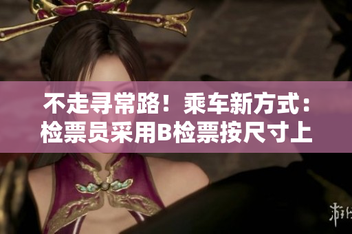 不走寻常路！乘车新方式：检票员采用B检票按尺寸上车