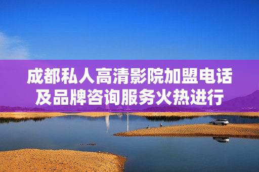 成都私人高清影院加盟电话及品牌咨询服务火热进行