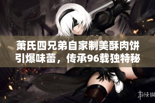 萧氏四兄弟自家制美酥肉饼引爆味蕾，传承96载独特秘方