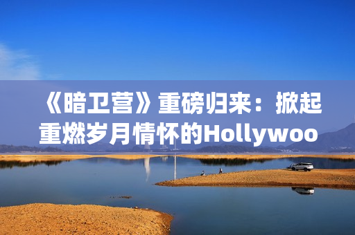 《暗卫营》重磅归来：掀起重燃岁月情怀的Hollywood大片