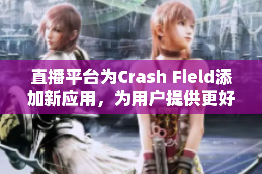 直播平台为Crash Field添加新应用，为用户提供更好的游戏体验。