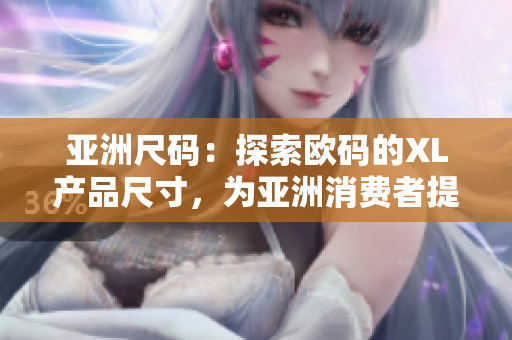 亚洲尺码：探索欧码的XL产品尺寸，为亚洲消费者提供更合身的选择