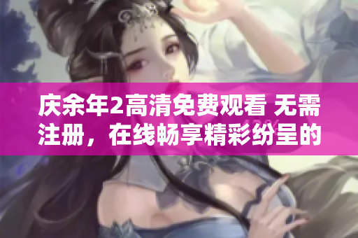 庆余年2高清免费观看 无需注册，在线畅享精彩纷呈的历史剧情！
