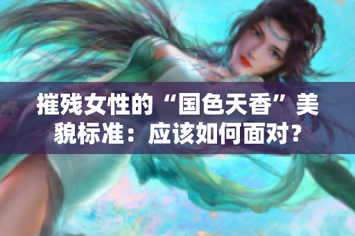 摧残女性的“国色天香”美貌标准：应该如何面对？